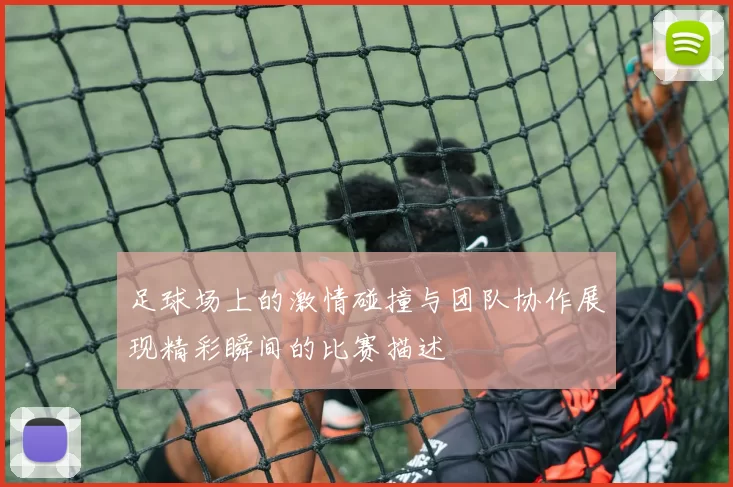足球场上的激情碰撞与团队协作展现精彩瞬间的比赛描述
