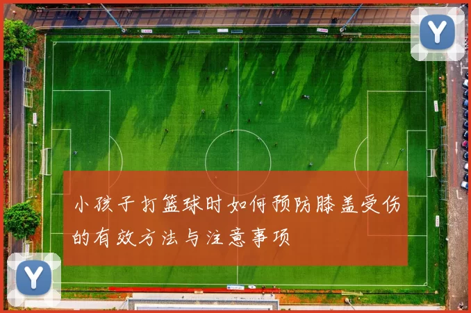 小孩子打篮球时如何预防膝盖受伤的有效方法与注意事项