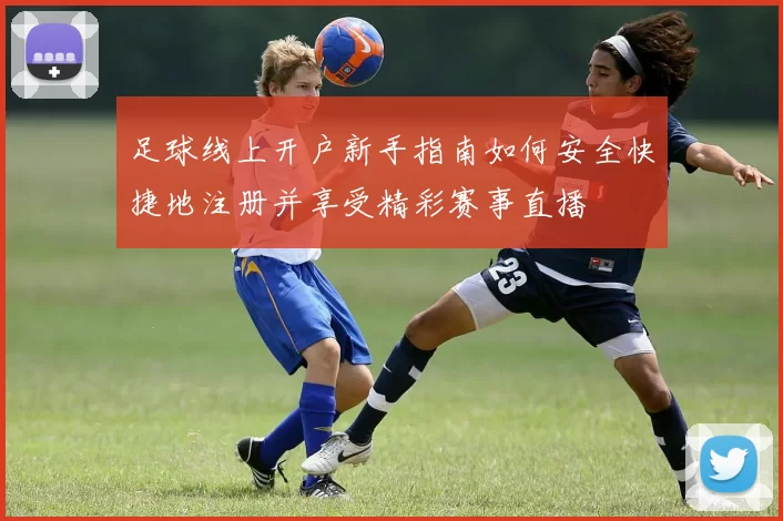 足球线上开户新手指南如何安全快捷地注册并享受精彩赛事直播
