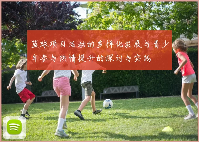 篮球项目活动的多样化发展与青少年参与热情提升的探讨与实践