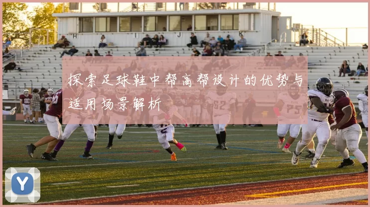 探索足球鞋中帮高帮设计的优势与适用场景解析