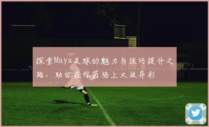 探索Maya足球的魅力与技巧提升之路，助你在绿茵场上大放异彩
