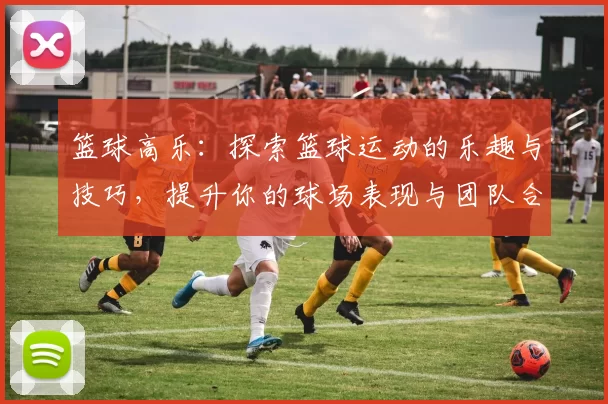 篮球高乐：探索篮球运动的乐趣与技巧，提升你的球场表现与团队合作能力
