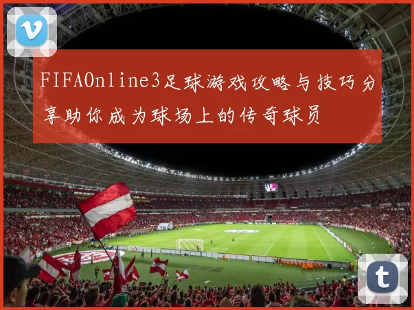 FIFAOnline3足球游戏攻略与技巧分享助你成为球场上的传奇球员