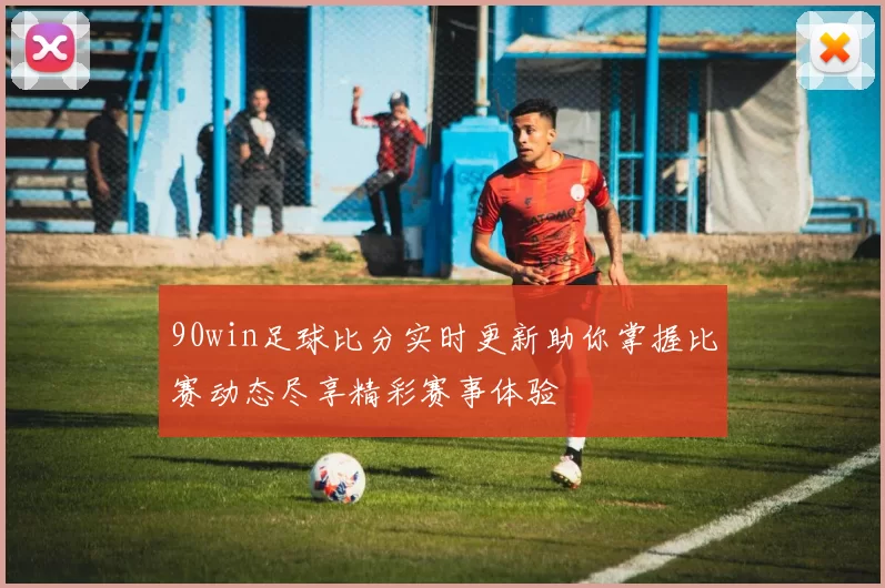 90win足球比分实时更新助你掌握比赛动态尽享精彩赛事体验