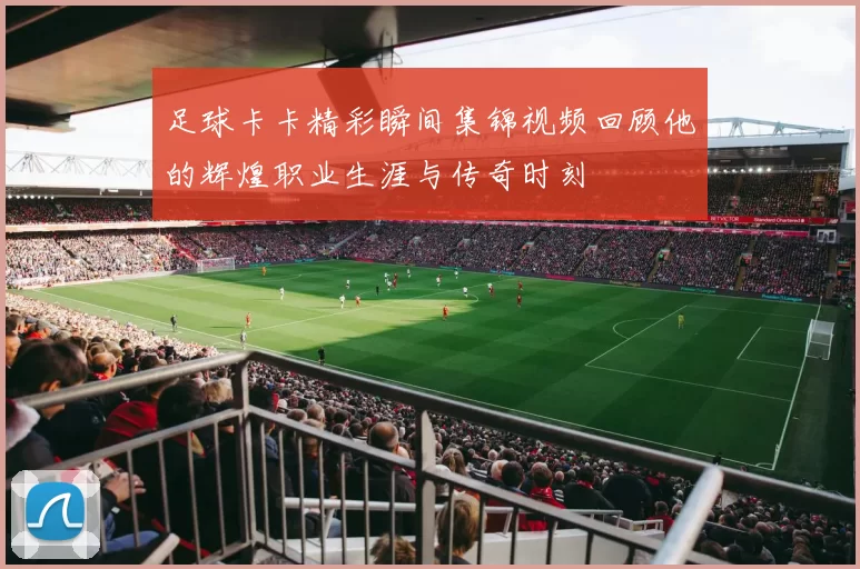 足球卡卡精彩瞬间集锦视频回顾他的辉煌职业生涯与传奇时刻
