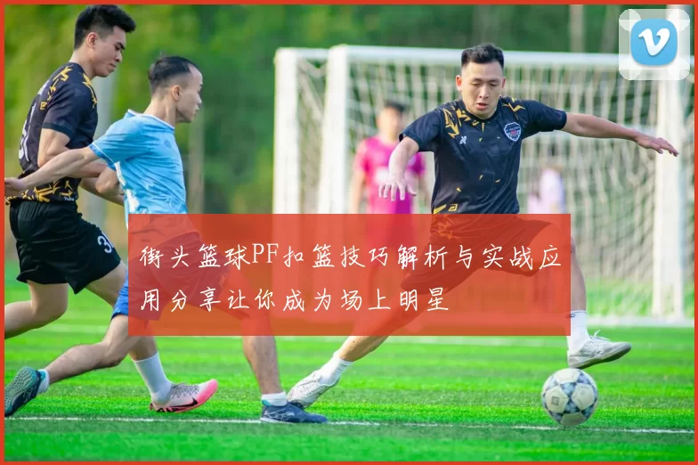 街头篮球PF扣篮技巧解析与实战应用分享让你成为场上明星