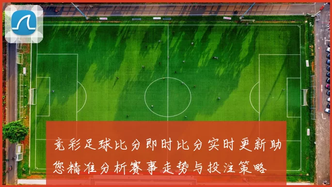 竞彩足球比分即时比分实时更新助您精准分析赛事走势与投注策略