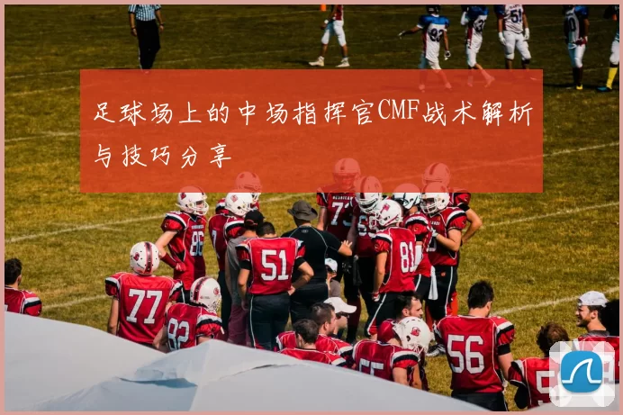 足球场上的中场指挥官CMF战术解析与技巧分享